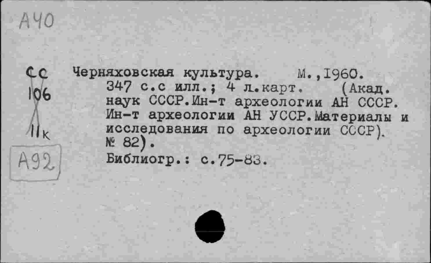 ﻿AHO
ce I Ob ;
АП f
Черняховская культура. М.,1960.
347 с.с илл.; 4 д.карт, (Акад, наук СССР.Ин-т археологии АН СССР. Ин-т археологии АН УССР.Материалы и исследования по археологии СССР) № 82).	'
Библиогр.: с.75-Ö3.